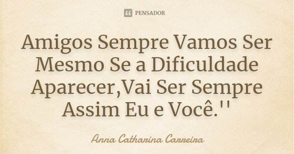 Amigos Sempre Vamos Ser Mesmo Se a Dificuldade Aparecer,Vai Ser Sempre Assim Eu e Você.''... Frase de Anna Catharina Carreira.