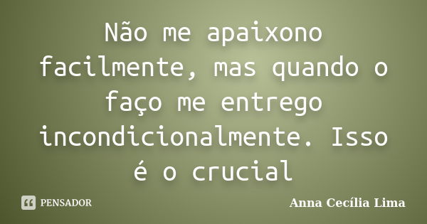 Não me apaixono facilmente, mas quando o faço me entrego incondicionalmente. Isso é o crucial... Frase de Anna Cecília Lima.