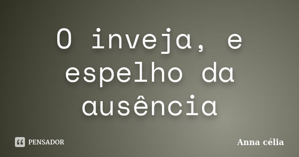 O inveja, e espelho da ausência... Frase de Anna célia.