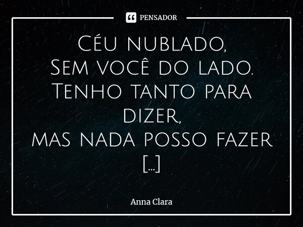 ⁠Céu nublado, Sem você do lado. Tenho tanto para dizer, mas nada posso fazer Não sei como te falar Não sei como me expressar o medo de estragar nossa amizade é ... Frase de anna clara.