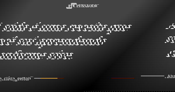 A vida é uma receita que você vai aprendendo conforme vive.... Frase de Anna_clara_gettoli.