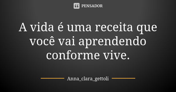 A vida é uma receita que você vai aprendendo conforme vive.... Frase de Anna_clara_gettoli.