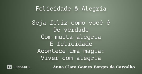 Felicidade & Alegria Seja feliz como você é De verdade Com muita alegria E felicidade Acontece uma magia: Viver com alegria... Frase de Anna Clara Gomes Borges de Carvalho.