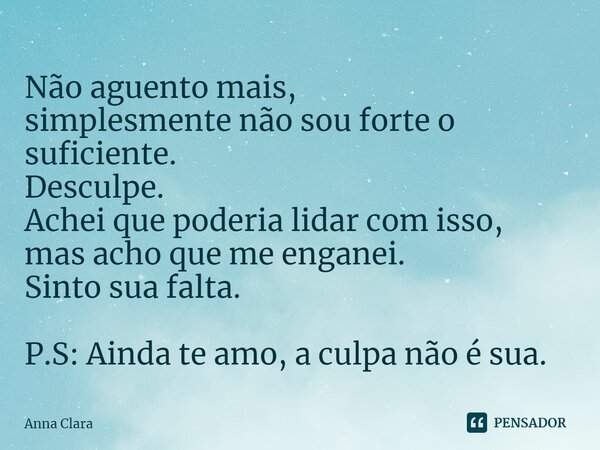 ⁠Não aguento mais, simplesmente não sou forte o suficiente. Desculpe. Achei que poderia lidar com isso, mas acho que me enganei. Sinto sua falta. P.S: Ainda te ... Frase de anna clara.