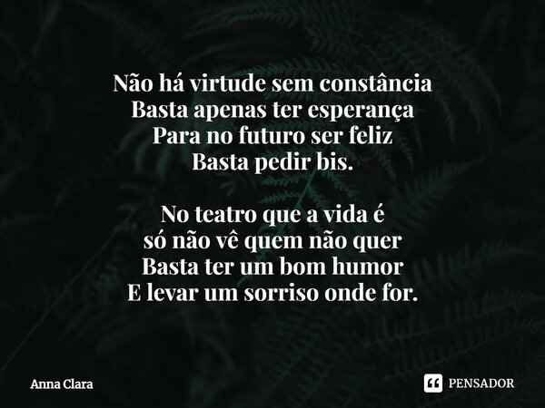⁠Não há virtude sem constância Basta apenas ter esperança Para no futuro ser feliz Basta pedir bis. No teatro que a vida é só não vê quem não quer Basta ter um ... Frase de anna clara.