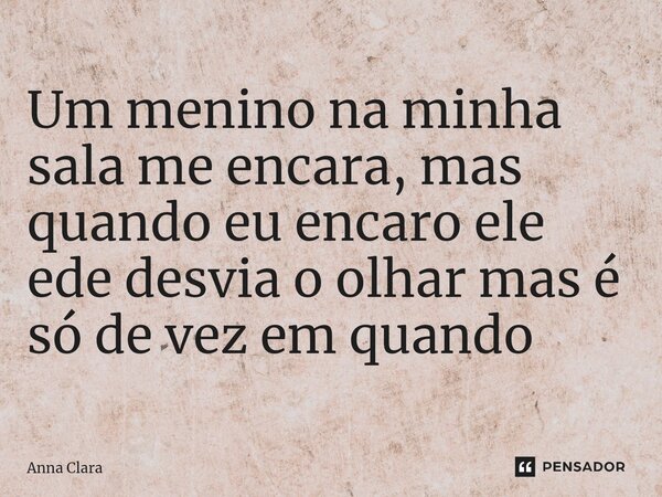⁠Um menino na minha sala me encara, mas quando eu encaro ele ede desvia o olhar mas é só de vez em quando... Frase de anna clara.