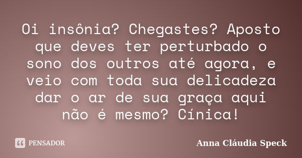 Oi insônia? Chegastes? Aposto que deves ter perturbado o sono dos outros até agora, e veio com toda sua delicadeza dar o ar de sua graça aqui não é mesmo? Cínic... Frase de Anna Cláudia Speck.