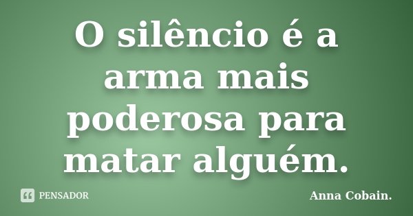 O silêncio é a arma mais poderosa para matar alguém.... Frase de Anna Cobain..