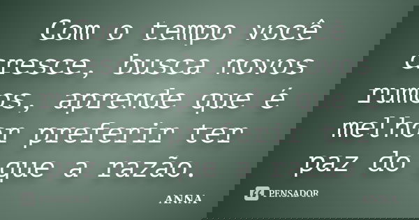 Com o tempo você cresce, busca novos rumos, aprende que é melhor preferir ter paz do que a razão.... Frase de Anna.