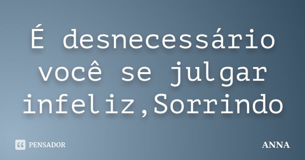 É desnecessário você se julgar infeliz,Sorrindo... Frase de Anna.