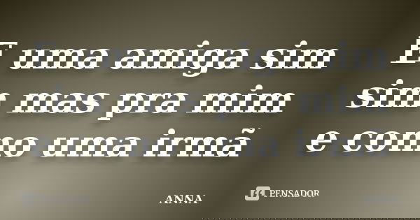E uma amiga sim sim mas pra mim e como uma irmã... Frase de anna.