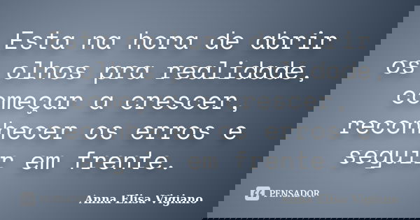 Esta na hora de abrir os olhos pra realidade, começar a crescer, reconhecer os erros e seguir em frente.... Frase de Anna Elisa Vigiano.