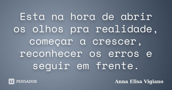 Esta na hora de abrir os olhos pra realidade, começar a crescer, reconhecer os erros e seguir em frente.... Frase de Anna Elisa Vigiano.