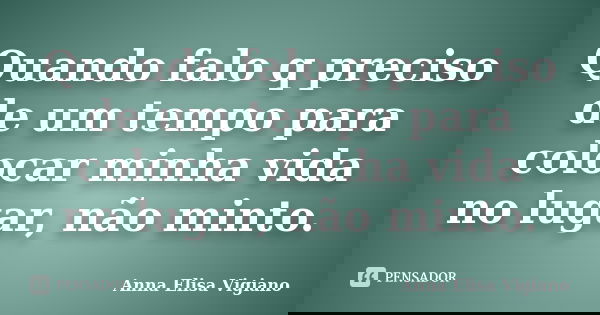 Quando falo q preciso de um tempo para colocar minha vida no lugar, não minto.... Frase de Anna Elisa Vigiano.