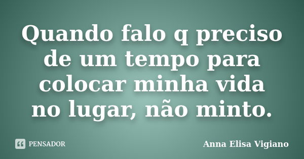 Quando falo q preciso de um tempo para colocar minha vida no lugar, não minto.... Frase de Anna Elisa Vigiano.