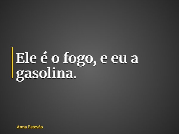 Ele é o fogo, e eu a gasolina.... Frase de Anna Estevão.