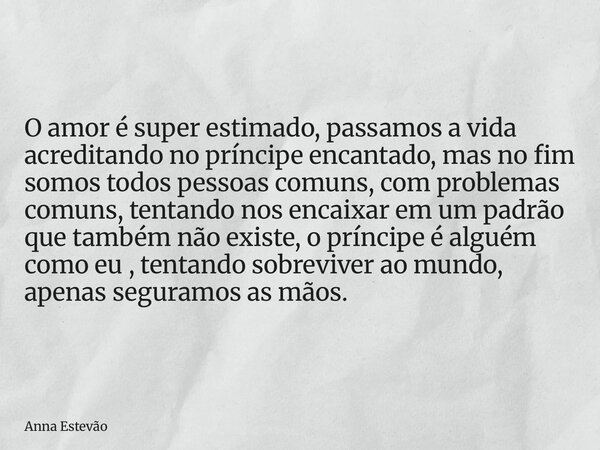 O amor é super estimado, passamos a vida acreditando no príncipe encantado, mas no fim somos todos pessoas comuns, com problemas comuns, tentando nos encaixar e... Frase de Anna Estevão.