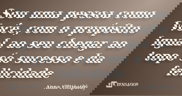 Sou uma pessoa como Você, com o propósito igual ao seu chegar ao topo só sucesso e da felicidade... Frase de Anna Fittipaldy.