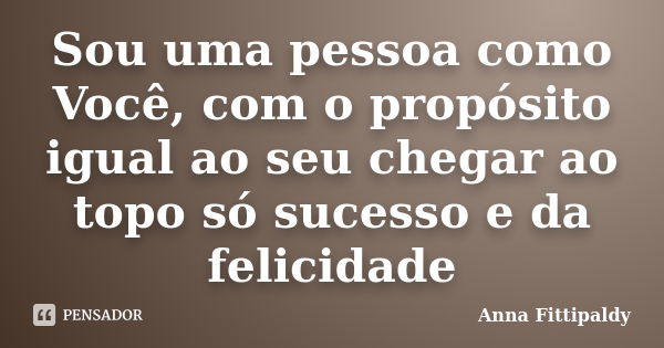 Sou uma pessoa como Você, com o propósito igual ao seu chegar ao topo só sucesso e da felicidade... Frase de Anna Fittipaldy.