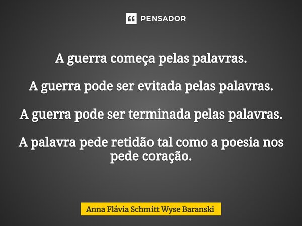 ⁠A guerra começa pelas palavras. A guerra pode ser evitada pelas palavras. A guerra pode ser terminada pelas palavras. A palavra pede retidão tal como a poesia ... Frase de Anna Flávia.