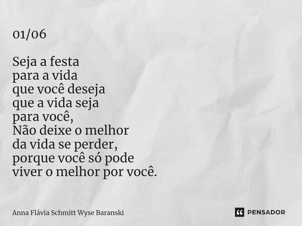 ⁠01/06 Seja a festa para a vida que você deseja que a vida seja para você, Não deixe o melhor da vida se perder, porque você só pode viver o melhor por você.... Frase de Anna Flávia Schmitt Wyse Baranski.