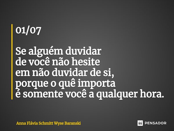 ⁠01/07 Se alguém duvidar de você não hesite em não duvidar de si, porque o quê importa é somente você a qualquer hora.... Frase de Anna Flávia Schmitt Wyse Baranski.