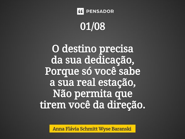 ⁠01/08 O destino precisa da sua dedicação, Porque só você sabe a sua real estação, Não permita que tirem você da direção.... Frase de Anna Flávia Schmitt Wyse Baranski.