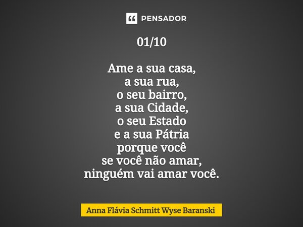 ⁠01/10 Ame a sua casa, a sua rua, o seu bairro, a sua Cidade, o seu Estado e a sua Pátria porque você se você não amar, ninguém vai amar você.... Frase de Anna Flávia Schmitt Wyse Baranski.