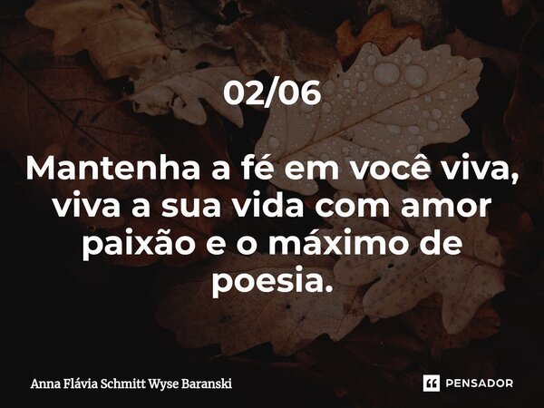 ⁠02/06 Mantenha a fé em você viva, viva a sua vida com amor paixão e o máximo de poesia.... Frase de Anna Flávia Schmitt Wyse Baranski.
