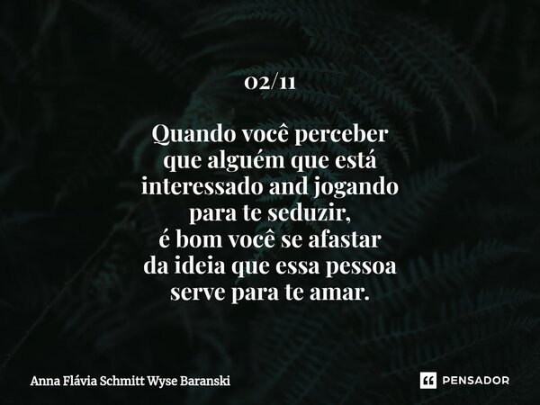 ⁠02/11 Quando você perceber que alguém que está interessado and jogando para te seduzir, é bom você se afastar da ideia que essa pessoa serve para te amar.... Frase de Anna Flávia Schmitt Wyse Baranski.