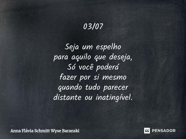 ⁠03/07 Seja um espelho para aquilo que deseja, Só você poderá fazer por si mesmo quando tudo parecer distante ou inatingível.... Frase de Anna Flávia Schmitt Wyse Baranski.