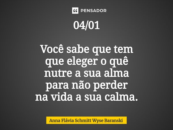 ⁠04/01 Você sabe que tem que eleger o quê nutre a sua alma para não perder na vida a sua calma.... Frase de Anna Flávia Schmitt Wyse Baranski.