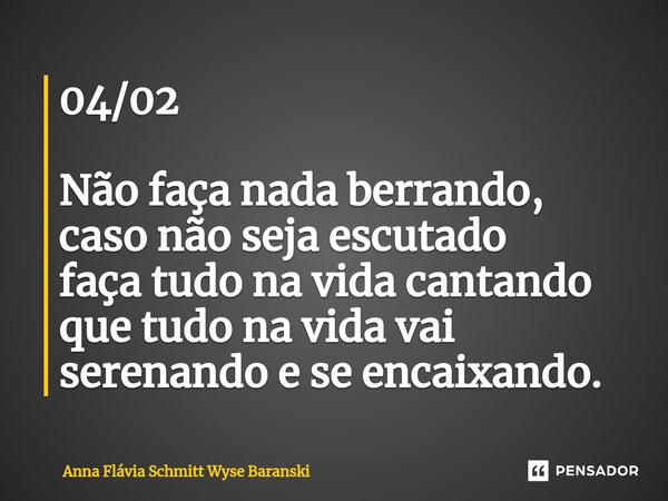 ⁠04/02 Não faça nada berrando, caso não seja escutado faça tudo na vida cantando que tudo na vida vai serenando e se encaixando.... Frase de Anna Flávia Schmitt Wyse Baranski.
