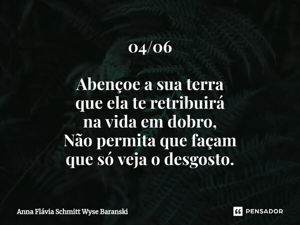 ⁠04/06 Abençoe a sua terra que ela te retribuirá na vida em dobro, Não permita que façam que só veja o desgosto.... Frase de Anna Flávia Schmitt Wyse Baranski.
