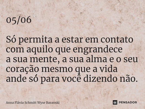 ⁠05/06 Só permita a estar em contato com aquilo que engrandece a sua mente, a sua alma e o seu coração mesmo que a vida ande só para você dizendo não.... Frase de Anna Flávia Schmitt Wyse Baranski.