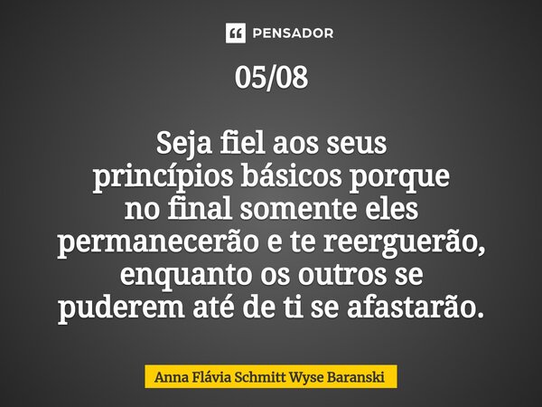 ⁠05/08 Seja fiel aos seus princípios básicos porque no final somente eles permanecerão e te reerguerão, enquanto os outros se puderem até de ti se afastarão.... Frase de Anna Flávia Schmitt Wyse Baranski.