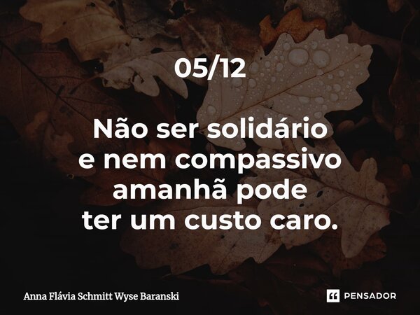 ⁠05/12 Não ser solidário e nem compassivo amanhã pode ter um custo caro.... Frase de Anna Flávia Schmitt Wyse Baranski.