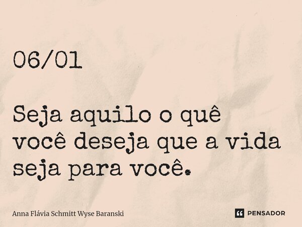 ⁠06/01 Seja aquilo o quê você deseja que a vida seja para você.... Frase de Anna Flávia Schmitt Wyse Baranski.