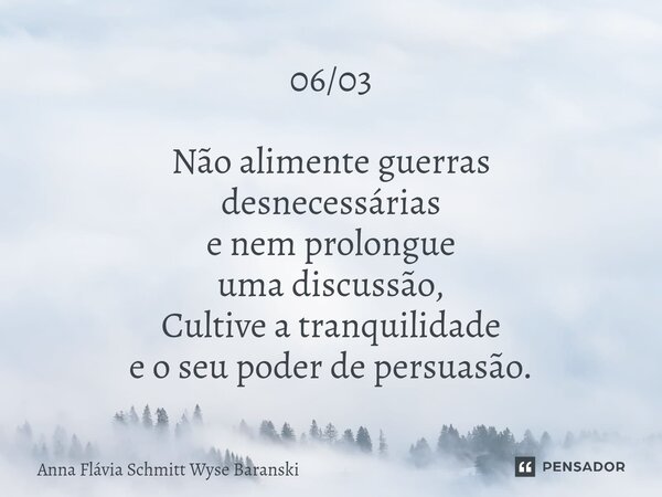 ⁠06/03 Não alimente guerras desnecessárias e nem prolongue uma discussão, Cultive a tranquilidade e o seu poder de persuasão.... Frase de Anna Flávia Schmitt Wyse Baranski.