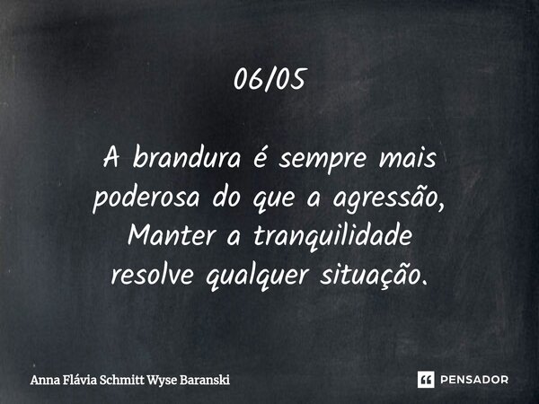 ⁠06/05 A brandura é sempre mais poderosa do que a agressão, Manter a tranquilidade resolve qualquer situação.... Frase de Anna Flávia Schmitt Wyse Baranski.