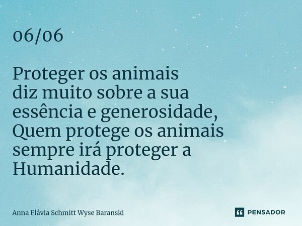 ⁠06/06 Proteger os animais diz muito sobre a sua essência e generosidade, Quem protege os animais sempre irá proteger a Humanidade.... Frase de Anna Flávia Schmitt Wyse Baranski.