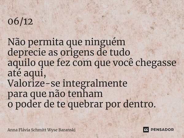 ⁠06/12 Não permita que ninguém deprecie as origens de tudo aquilo que fez com que você chegasse até aqui, Valorize-se integralmente para que não tenham o poder ... Frase de Anna Flávia Schmitt Wyse Baranski.