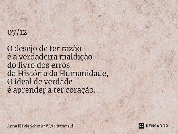 ⁠07/12 O desejo de ter razão é a verdadeira maldição do livro dos erros da História da Humanidade, O ideal de verdade é aprender a ter coração.... Frase de Anna Flávia Schmitt Wyse Baranski.