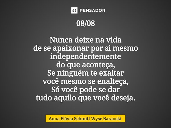 ⁠08/08 Nunca deixe na vida de se apaixonar por si mesmo independentemente do que aconteça, Se ninguém te exaltar você mesmo se enalteça, Só você pode se dar tud... Frase de Anna Flávia Schmitt Wyse Baranski.