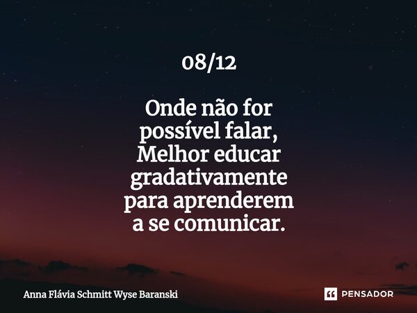 ⁠08/12 Onde não for possível falar, Melhor educar gradativamente para aprenderem a se comunicar.... Frase de Anna Flávia Schmitt Wyse Baranski.