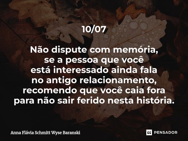 ⁠10/07 Não dispute com memória, se a pessoa que você está interessado ainda fala no antigo relacionamento, recomendo que você caia fora para não sair ferido nes... Frase de Anna Flávia Schmitt Wyse Baranski.