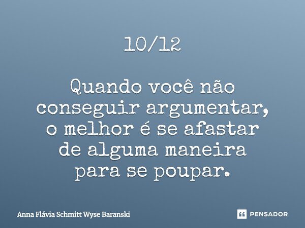 ⁠10/12 Quando você não conseguir argumentar, o melhor é se afastar de alguma maneira para se poupar.... Frase de Anna Flávia Schmitt Wyse Baranski.