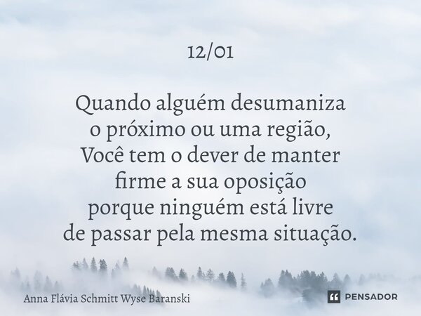 ⁠12/01 Quando alguém desumaniza o próximo ou uma região, Você tem o dever de manter firme a sua oposição porque ninguém está livre de passar pela mesma situação... Frase de Anna Flávia Schmitt Wyse Baranski.