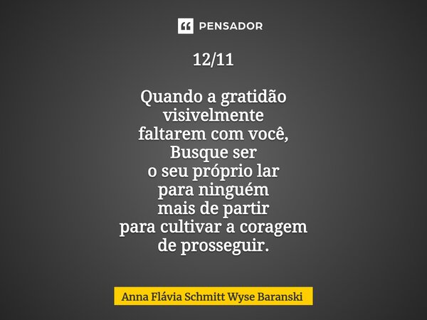 ⁠12/11 Quando a gratidão visivelmente faltarem com você, Busque ser o seu próprio lar para ninguém mais de partir para cultivar a coragem de prosseguir.... Frase de Anna Flávia Schmitt Wyse Baranski.