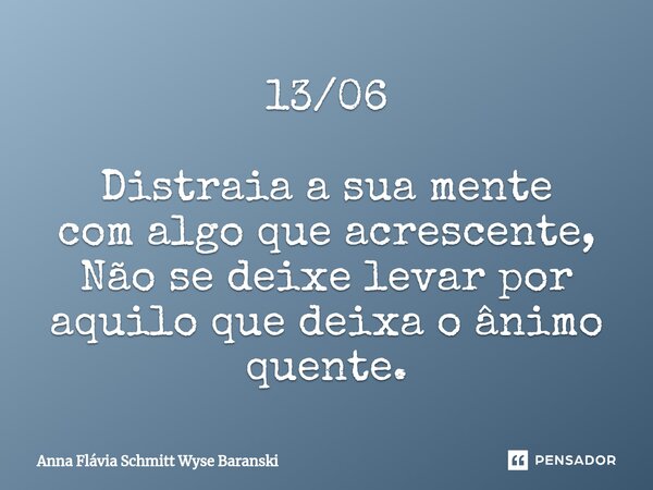 ⁠13/06 Distraia a sua mente com algo que acrescente, Não se deixe levar por aquilo que deixa o ânimo quente.... Frase de Anna Flávia Schmitt Wyse Baranski.